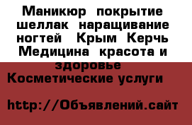 Маникюр, покрытие шеллак, наращивание ногтей - Крым, Керчь Медицина, красота и здоровье » Косметические услуги   